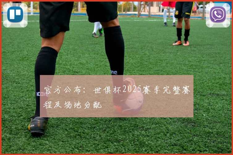 官方公布：世俱杯2025赛季完整赛程及场地分配