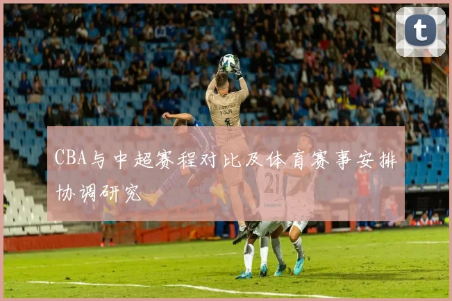 CBA与中超赛程对比及体育赛事安排协调研究