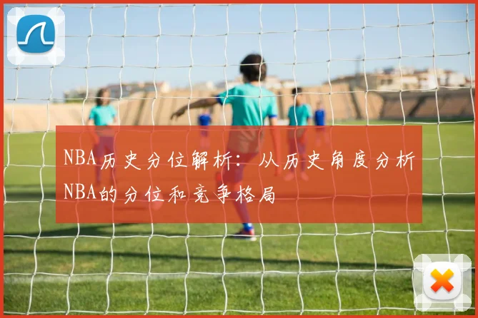 NBA历史分位解析：从历史角度分析NBA的分位和竞争格局