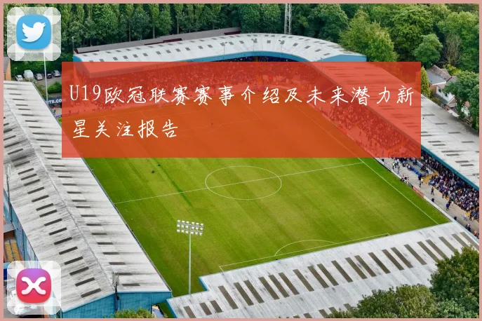 U19欧冠联赛赛事介绍及未来潜力新星关注报告