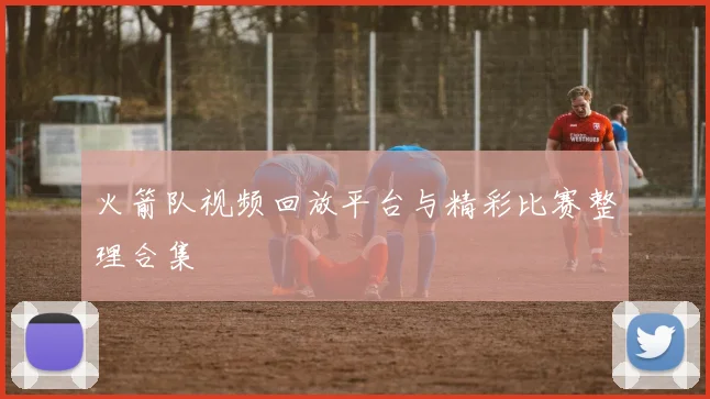 火箭队视频回放平台与精彩比赛整理合集