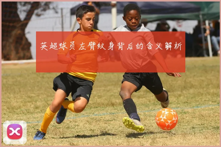 英超球员左臂纹身背后的含义解析