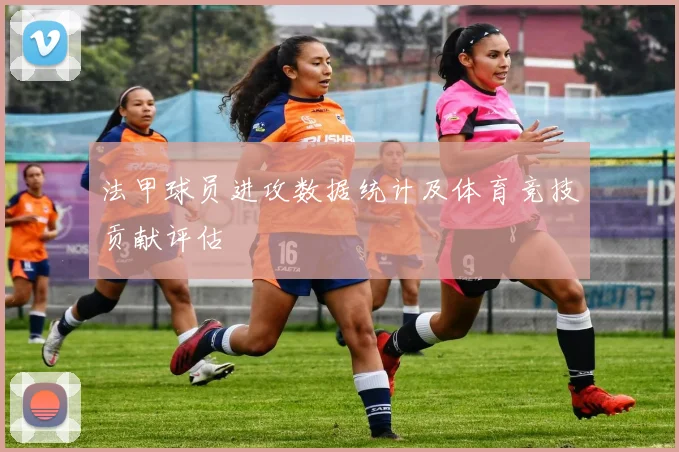 法甲球员进攻数据统计及体育竞技贡献评估