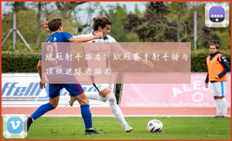 欧冠射手排名：欧冠赛季射手榜与顶级进球者排名