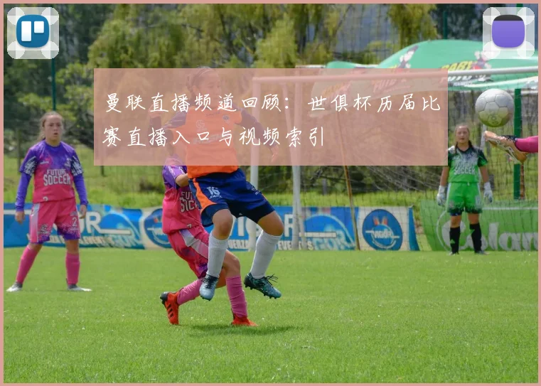 曼联直播频道回顾：世俱杯历届比赛直播入口与视频索引