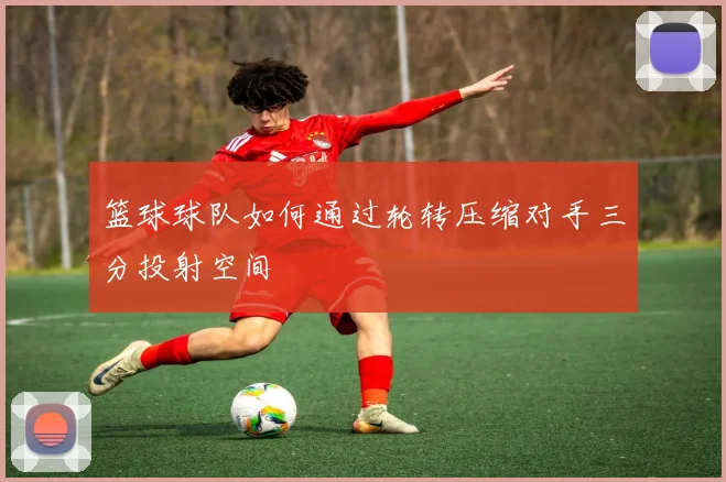 篮球球队如何通过轮转压缩对手三分投射空间