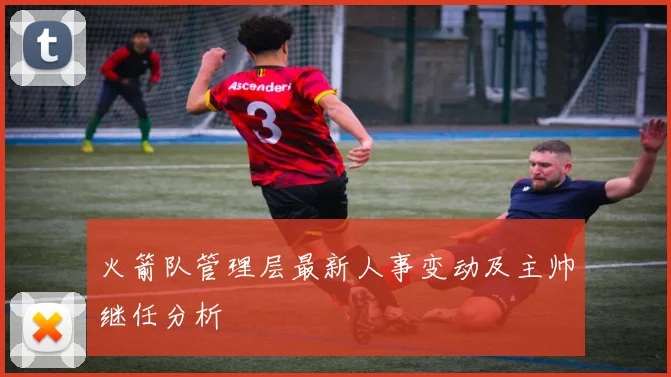 火箭队管理层最新人事变动及主帅继任分析