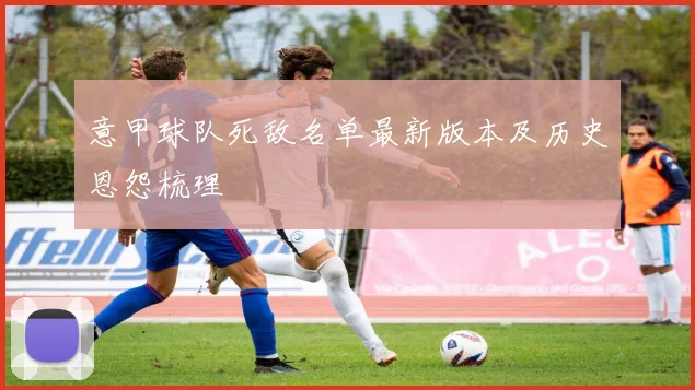 意甲球队死敌名单最新版本及历史恩怨梳理