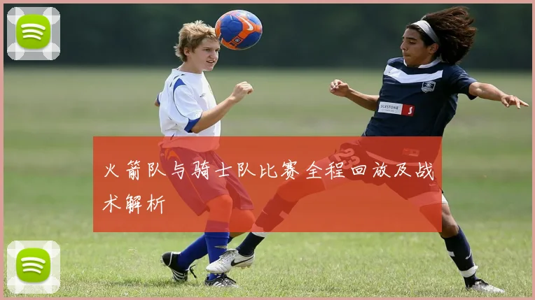 火箭队与骑士队比赛全程回放及战术解析