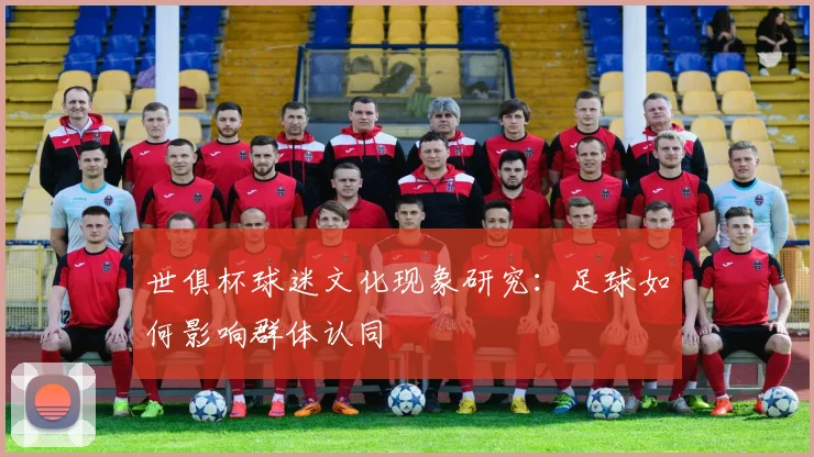 世俱杯球迷文化现象研究：足球如何影响群体认同