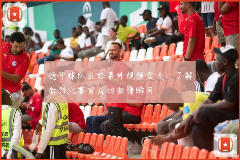 德甲球队发怒事件视频盘点，了解激烈比赛背后的激情瞬间